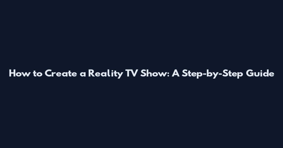 How to Create a Reality TV Show: A Step-by-Step Guide