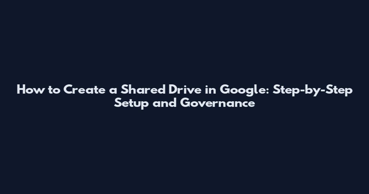 How to Create a Shared Drive in Google: Step-by-Step Setup and Governance