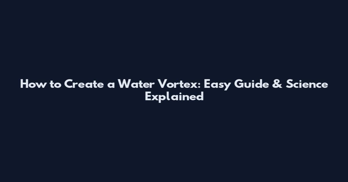 How to Create a Water Vortex: Easy Guide & Science Explained