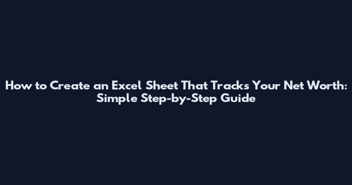 How to Create an Excel Sheet That Tracks Your Net Worth: Simple Step-by-Step Guide