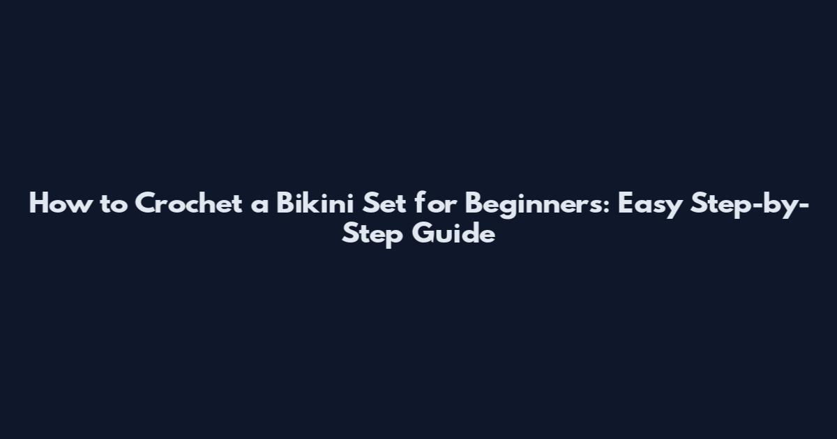 How to Crochet a Bikini Set for Beginners: Easy Step-by-Step Guide