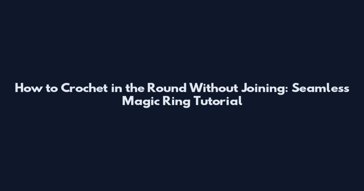 How to Crochet in the Round Without Joining: Seamless Magic Ring Tutorial