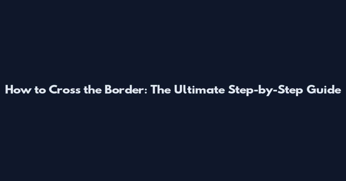 How to Cross the Border: The Ultimate Step-by-Step Guide
