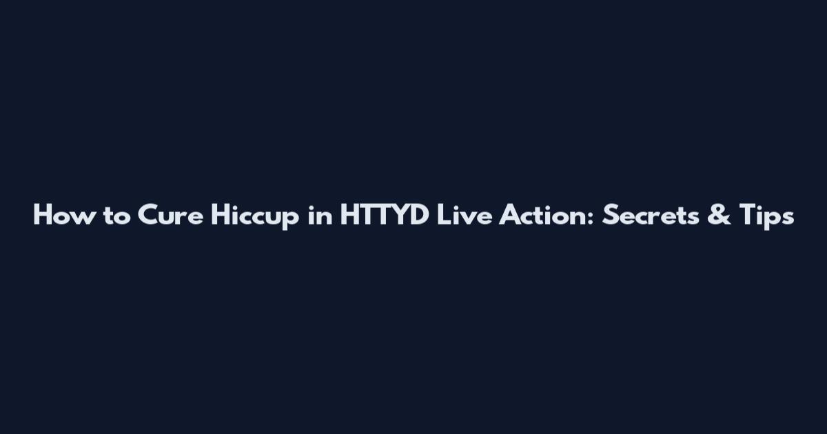 How to Cure Hiccup in HTTYD Live Action: Secrets & Tips