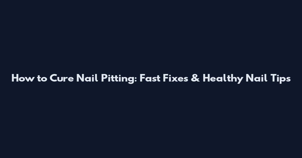 How to Cure Nail Pitting: Fast Fixes & Healthy Nail Tips
