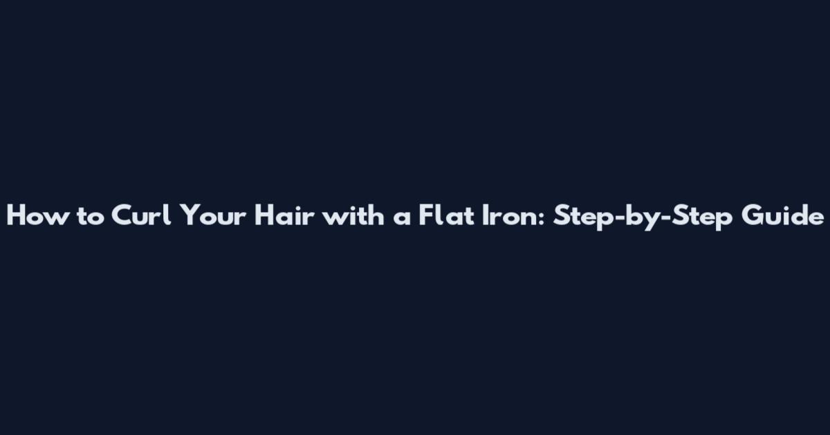 How to Curl Your Hair with a Flat Iron: Step-by-Step Guide