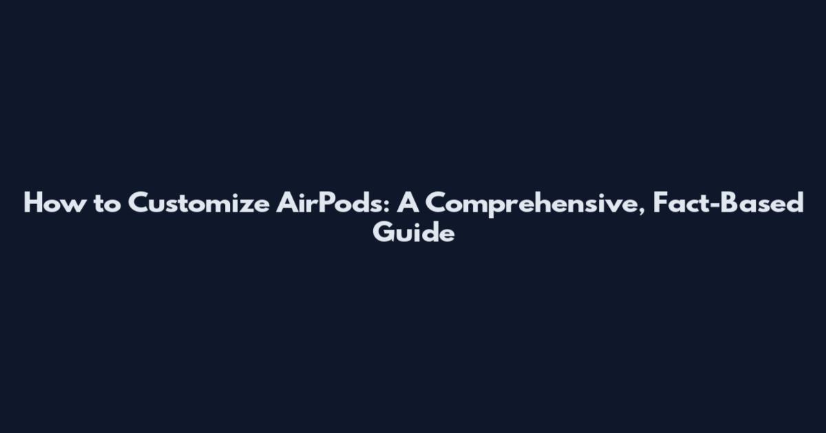 How to Customize AirPods: A Comprehensive, Fact-Based Guide