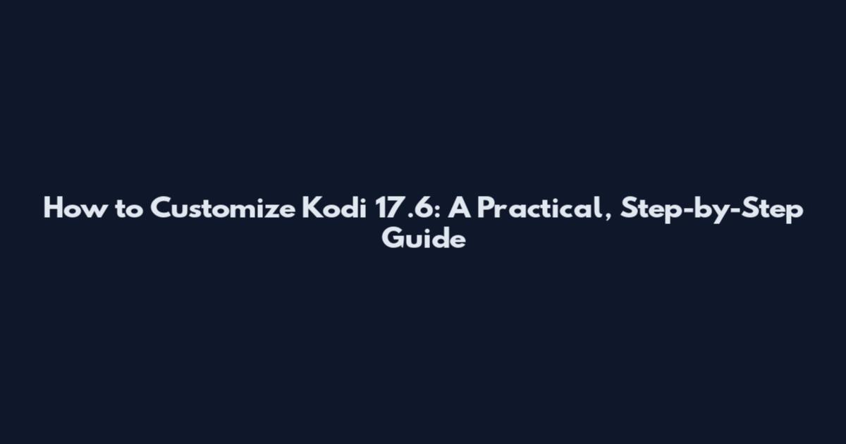 How to Customize Kodi 17.6: A Practical, Step-by-Step Guide