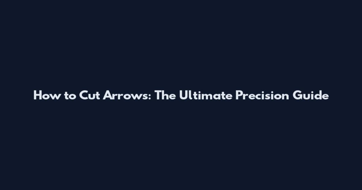 How to Cut Arrows: The Ultimate Precision Guide