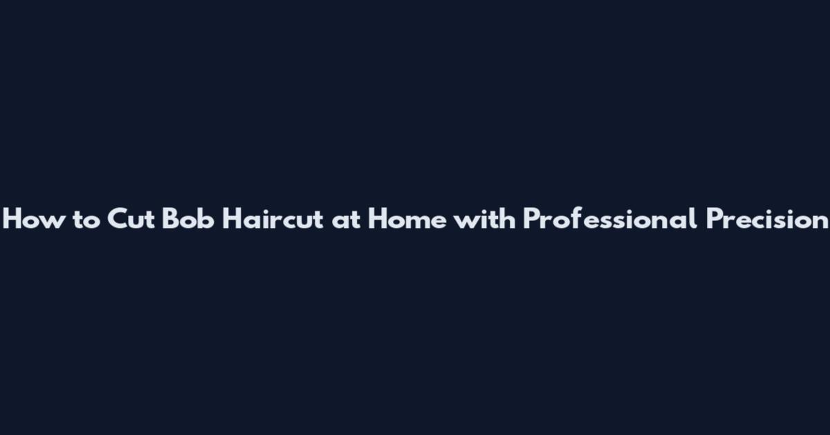 How to Cut Bob Haircut at Home with Professional Precision