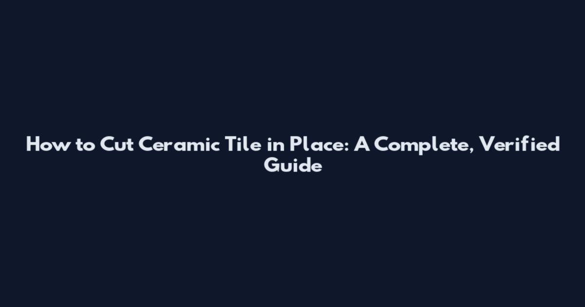 How to Cut Ceramic Tile in Place: A Complete, Verified Guide