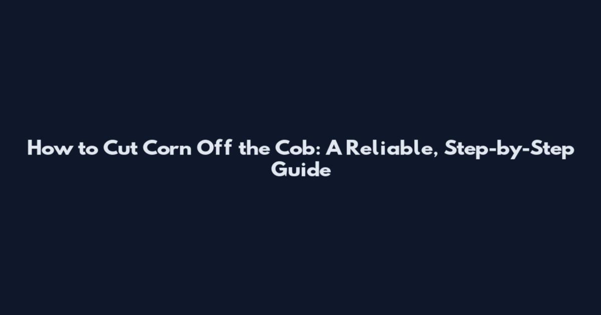 How to Cut Corn Off the Cob: A Reliable, Step-by-Step Guide