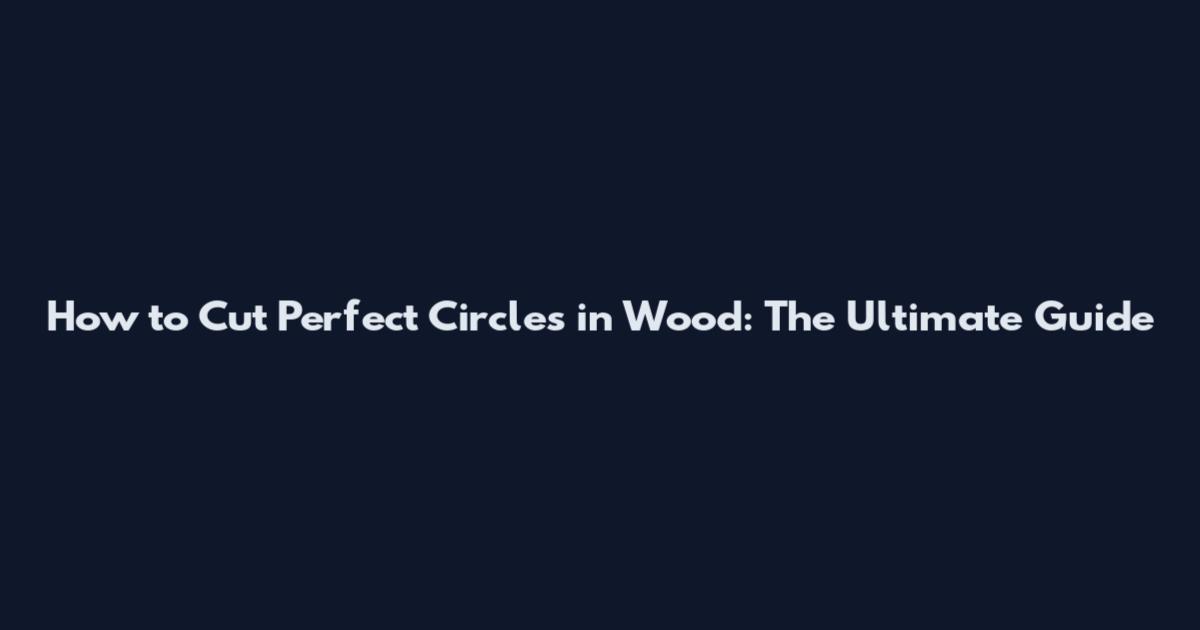 How to Cut Perfect Circles in Wood: The Ultimate Guide