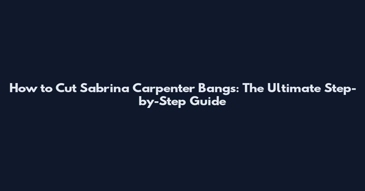 How to Cut Sabrina Carpenter Bangs: The Ultimate Step-by-Step Guide
