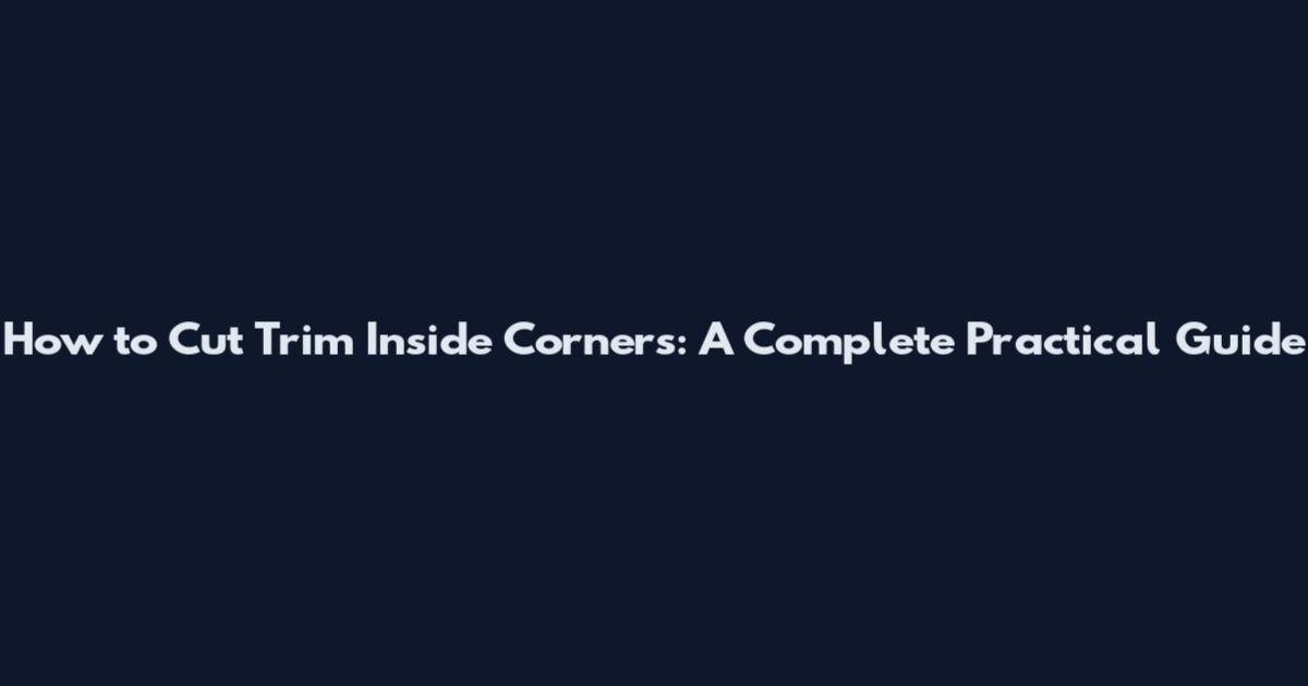 How to Cut Trim Inside Corners: A Complete Practical Guide