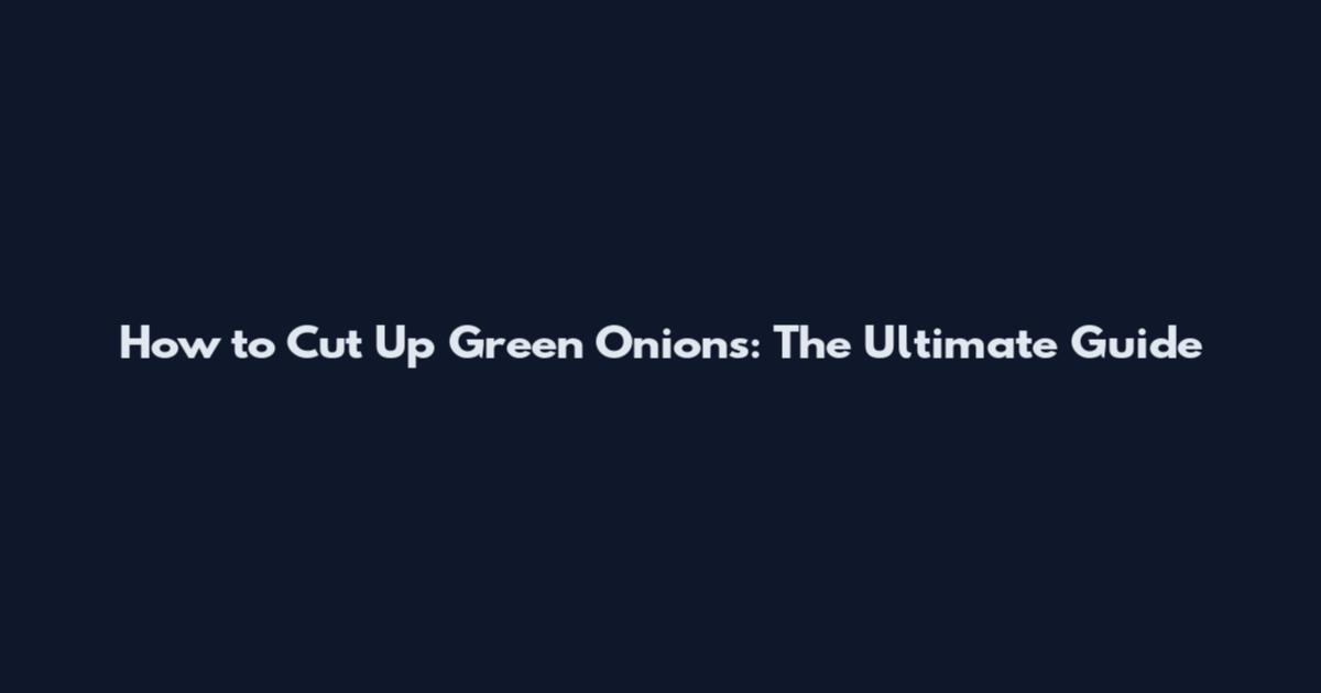 How to Cut Up Green Onions: The Ultimate Guide
