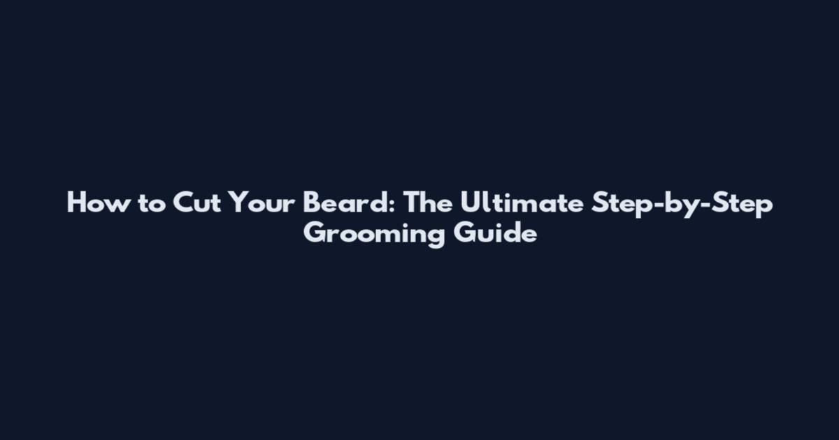 How to Cut Your Beard: The Ultimate Step-by-Step Grooming Guide