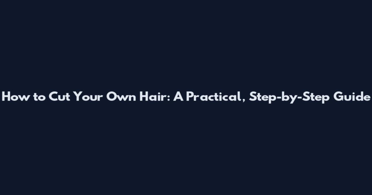 How to Cut Your Own Hair: A Practical, Step-by-Step Guide
