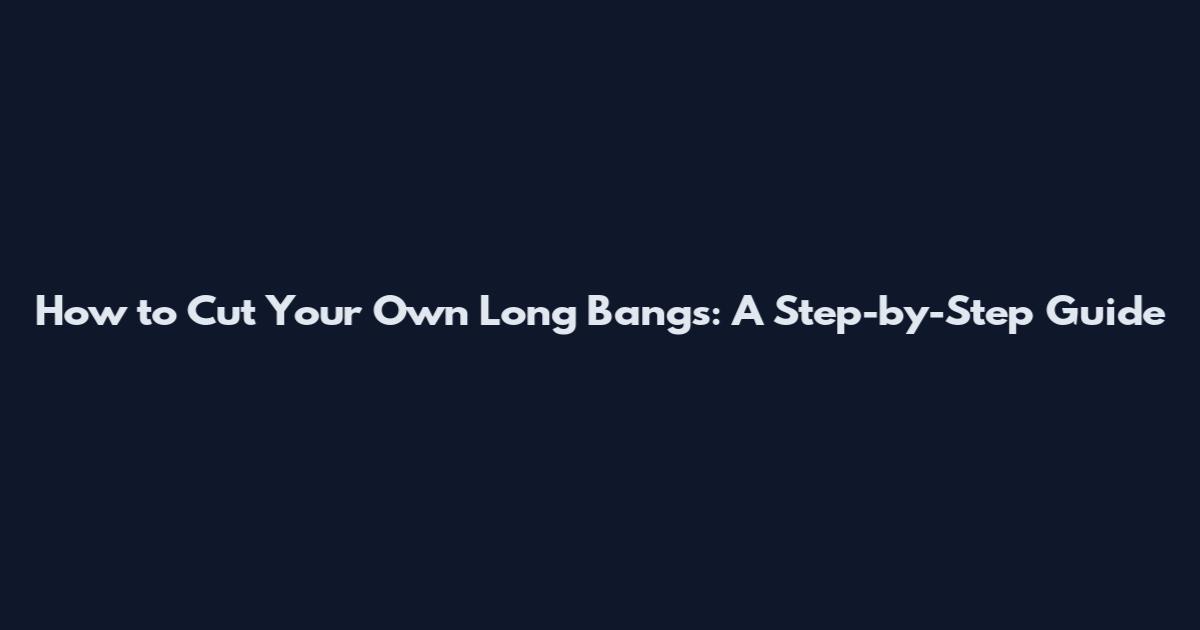 How to Cut Your Own Long Bangs: A Step-by-Step Guide