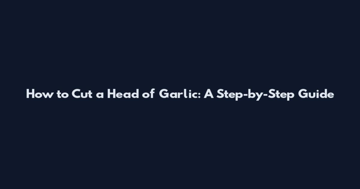 How to Cut a Head of Garlic: A Step-by-Step Guide