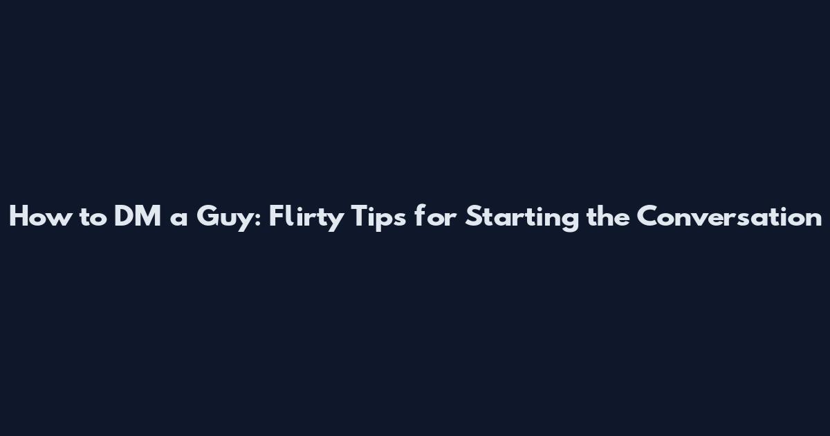 How to DM a Guy: Flirty Tips for Starting the Conversation