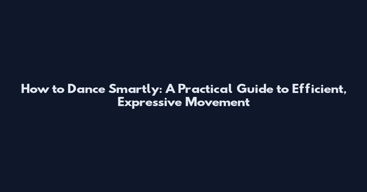 How to Dance Smartly: A Practical Guide to Efficient, Expressive Movement