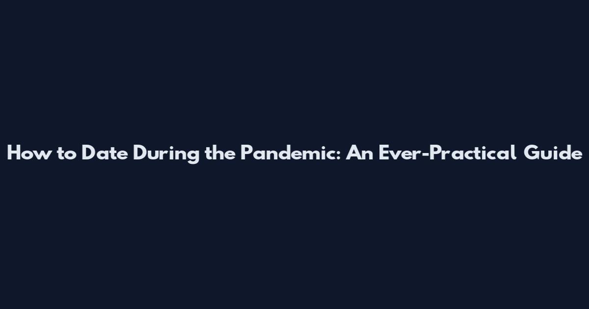 How to Date During the Pandemic: An Ever-Practical Guide