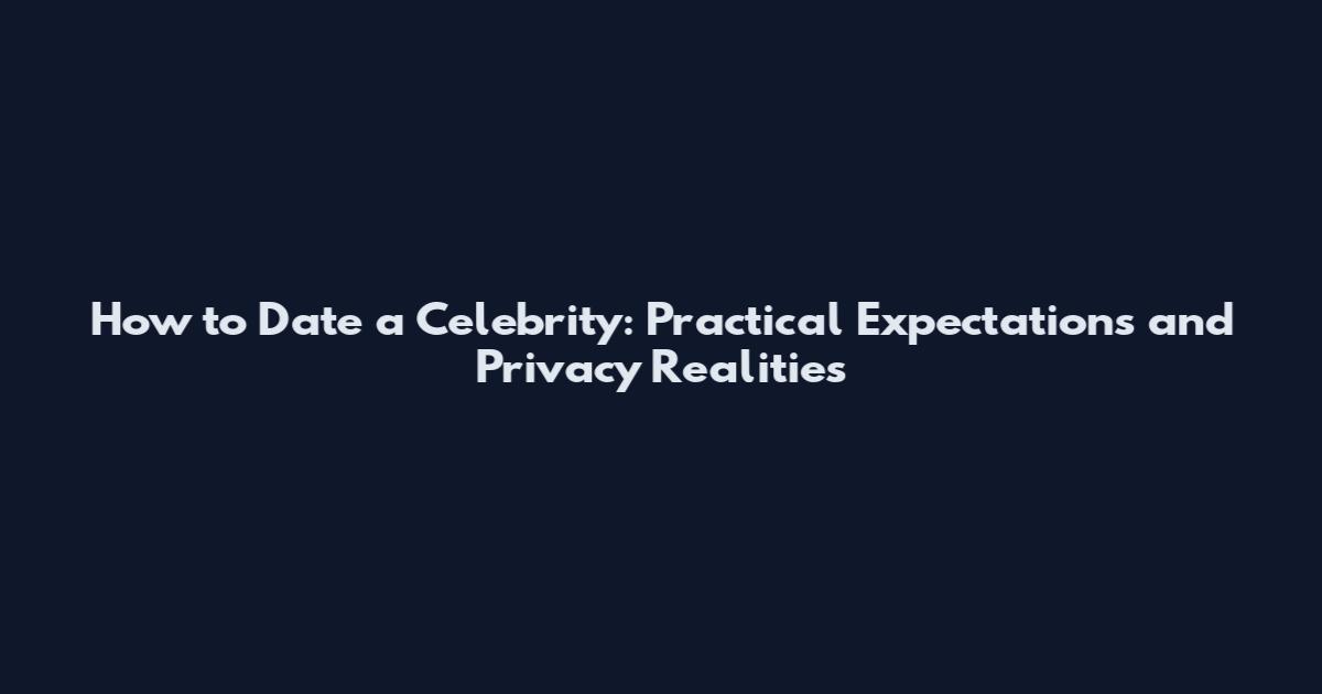How to Date a Celebrity: Practical Expectations and Privacy Realities