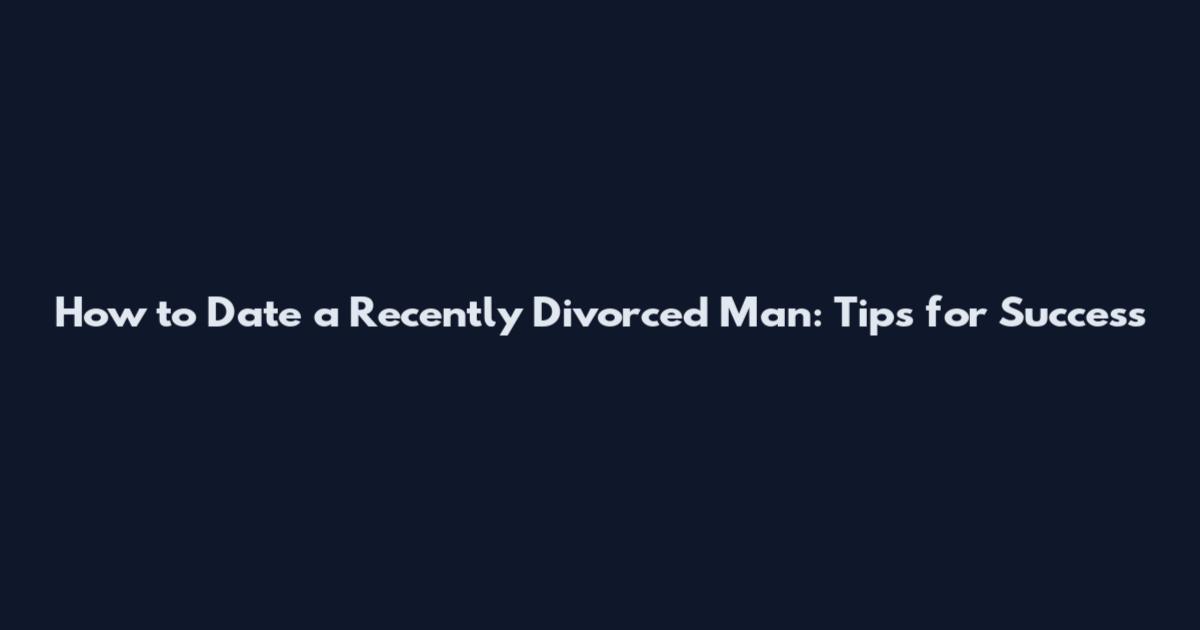 How to Date a Recently Divorced Man: Tips for Success