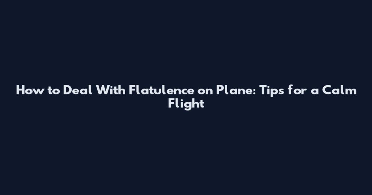 How to Deal With Flatulence on Plane: Tips for a Calm Flight
