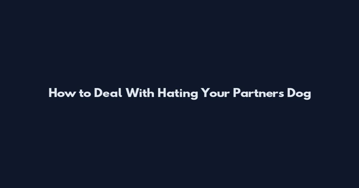 How to Deal With Hating Your Partner's Dog