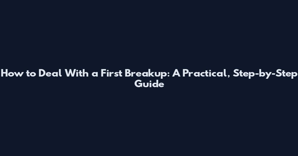How to Deal With a First Breakup: A Practical, Step-by-Step Guide
