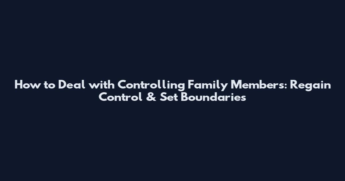 How to Deal with Controlling Family Members: Regain Control & Set Boundaries