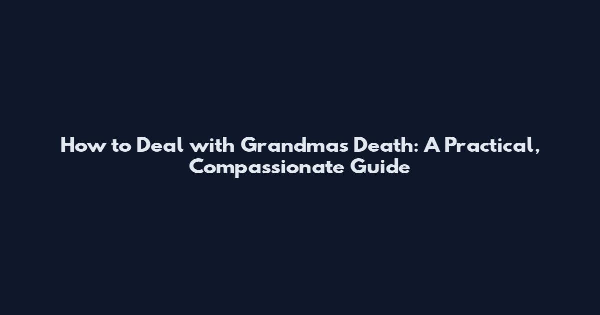 How to Deal with Grandma's Death: A Practical, Compassionate Guide