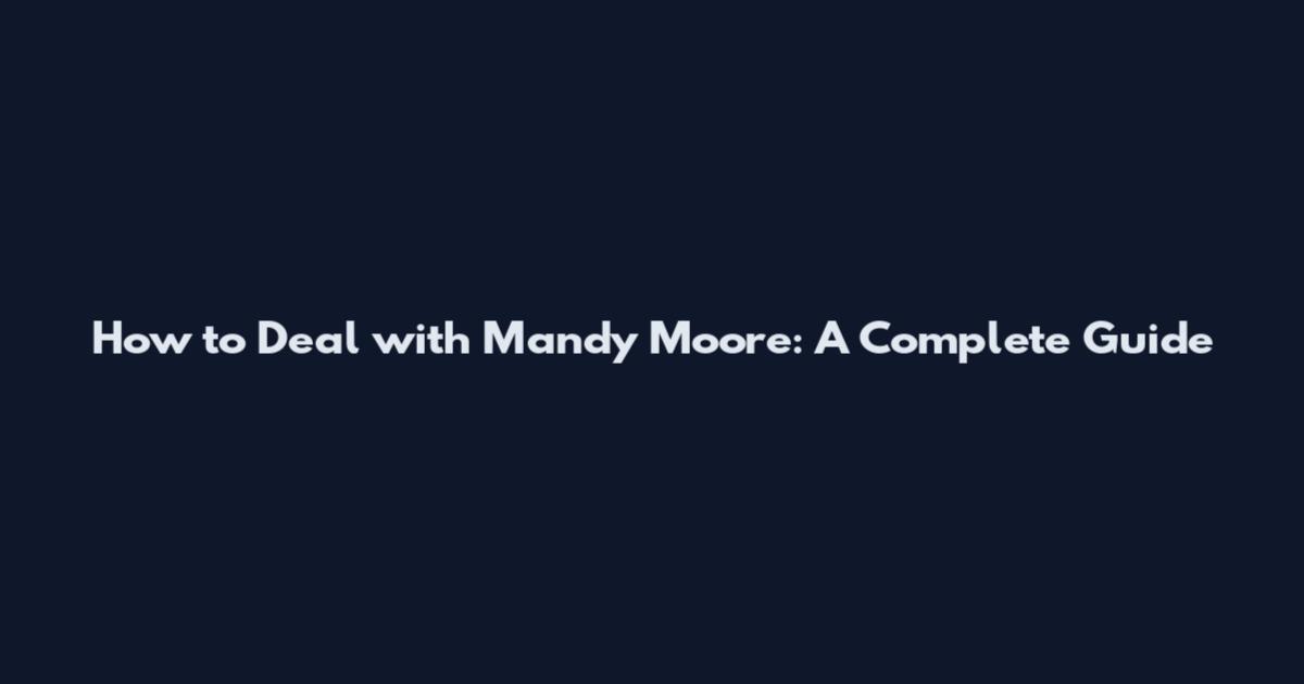 How to Deal with Mandy Moore: A Complete Guide