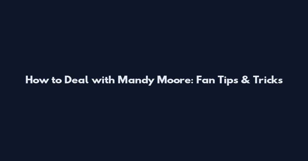 How to Deal with Mandy Moore: Fan Tips & Tricks
