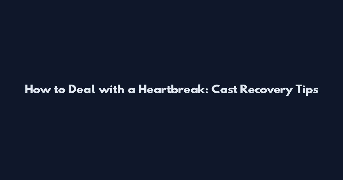 How to Deal with a Heartbreak: Cast Recovery Tips