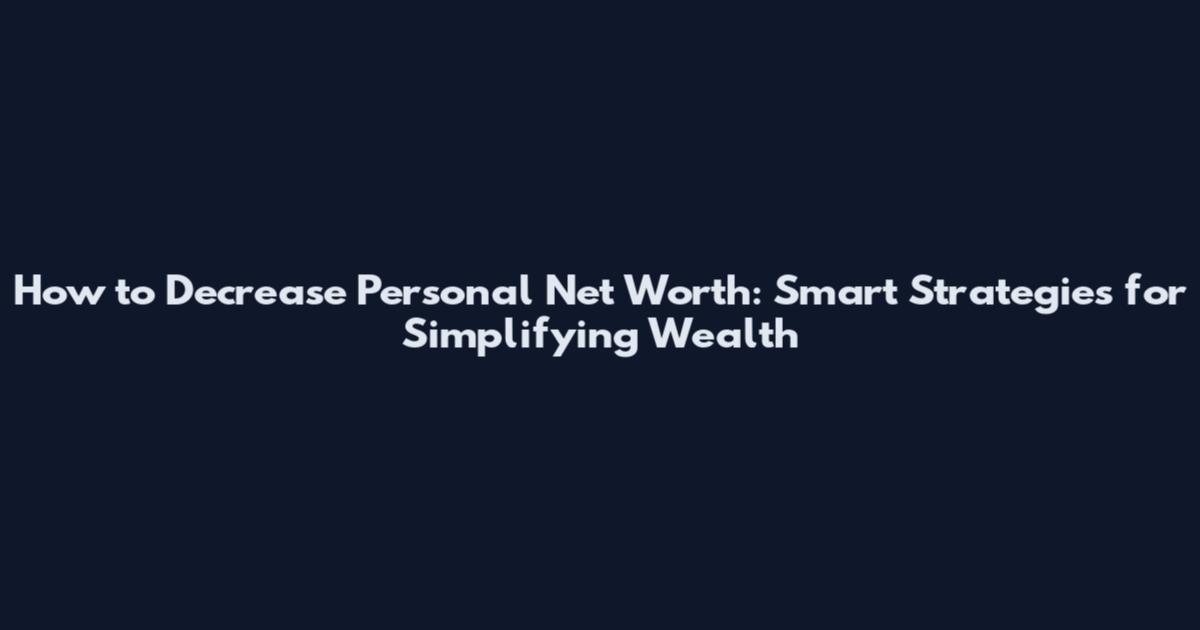 How to Decrease Personal Net Worth: Smart Strategies for Simplifying Wealth