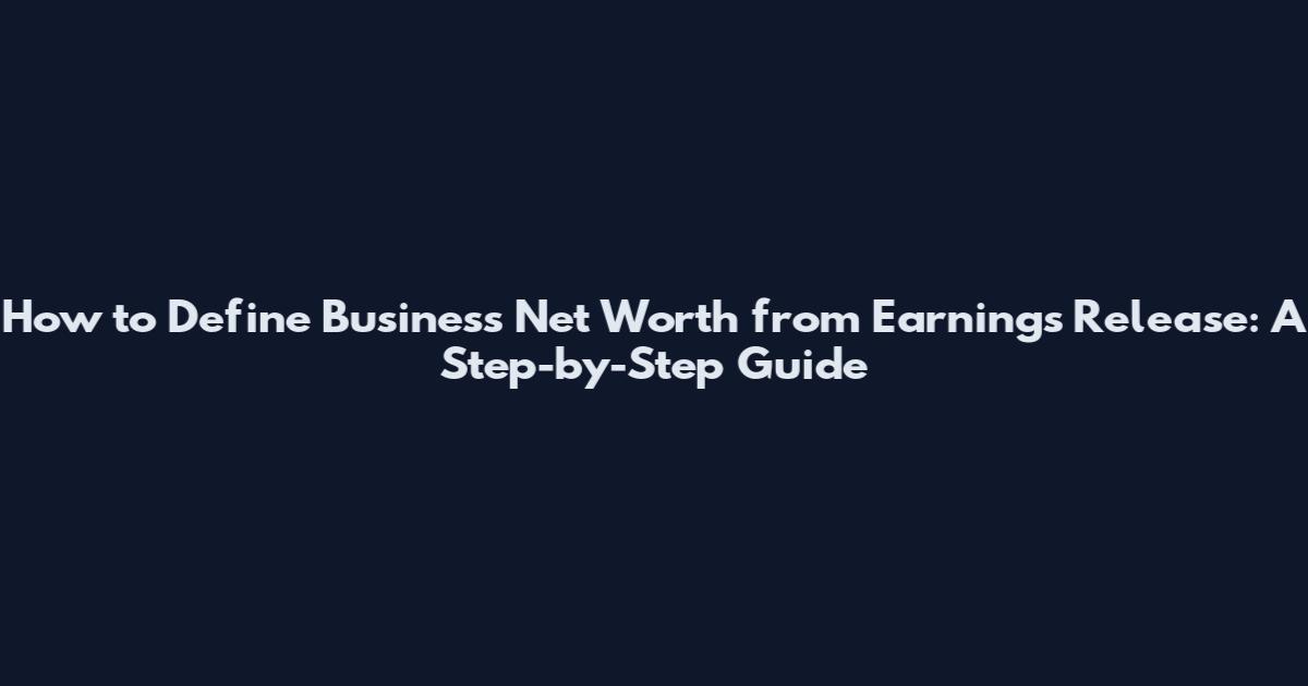 How to Define Business Net Worth from Earnings Release: A Step-by-Step Guide