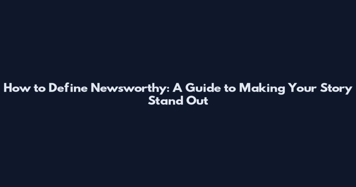 How to Define Newsworthy: A Guide to Making Your Story Stand Out