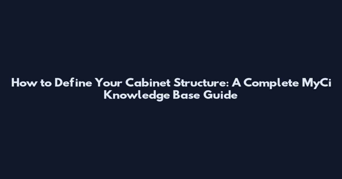 How to Define Your Cabinet Structure: A Complete MyCi Knowledge Base Guide