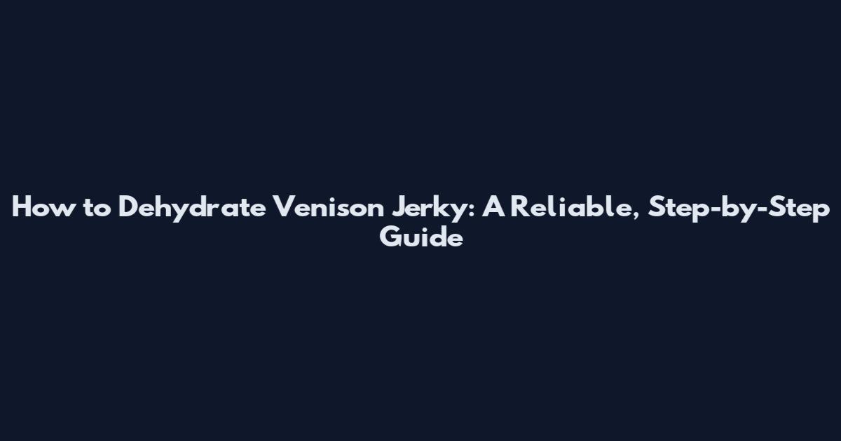 How to Dehydrate Venison Jerky: A Reliable, Step-by-Step Guide