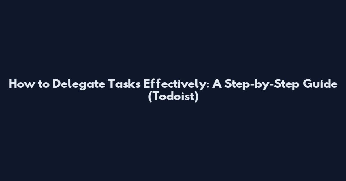 How to Delegate Tasks Effectively: A Step-by-Step Guide (Todoist)