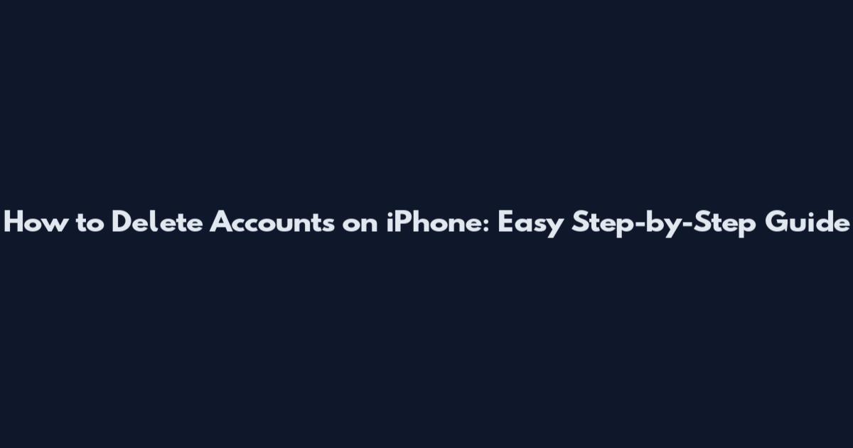 How to Delete Accounts on iPhone: Easy Step-by-Step Guide