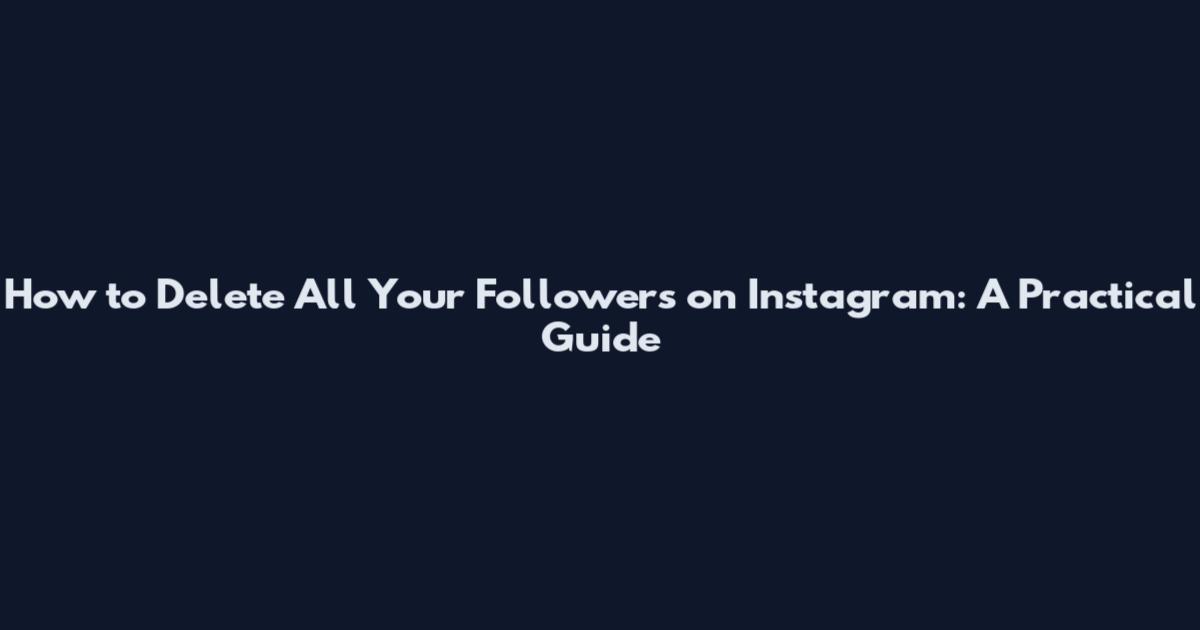 How to Delete All Your Followers on Instagram: A Practical Guide