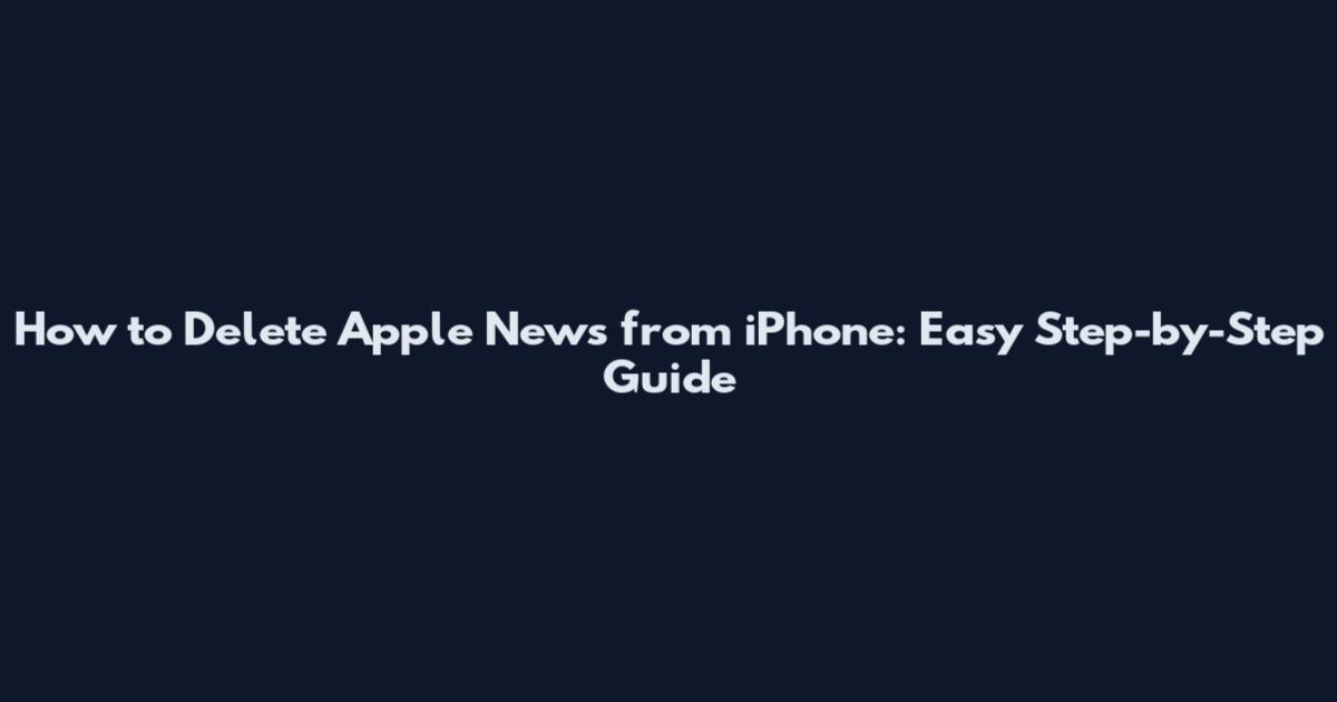 How to Delete Apple News from iPhone: Easy Step-by-Step Guide