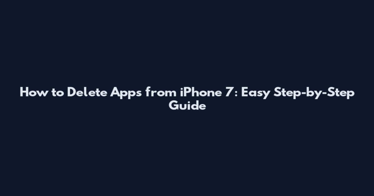 How to Delete Apps from iPhone 7: Easy Step-by-Step Guide