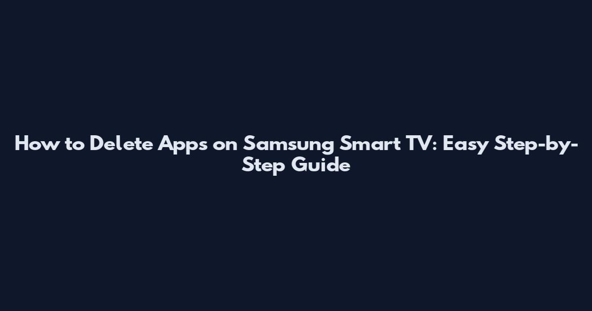 How to Delete Apps on Samsung Smart TV: Easy Step-by-Step Guide
