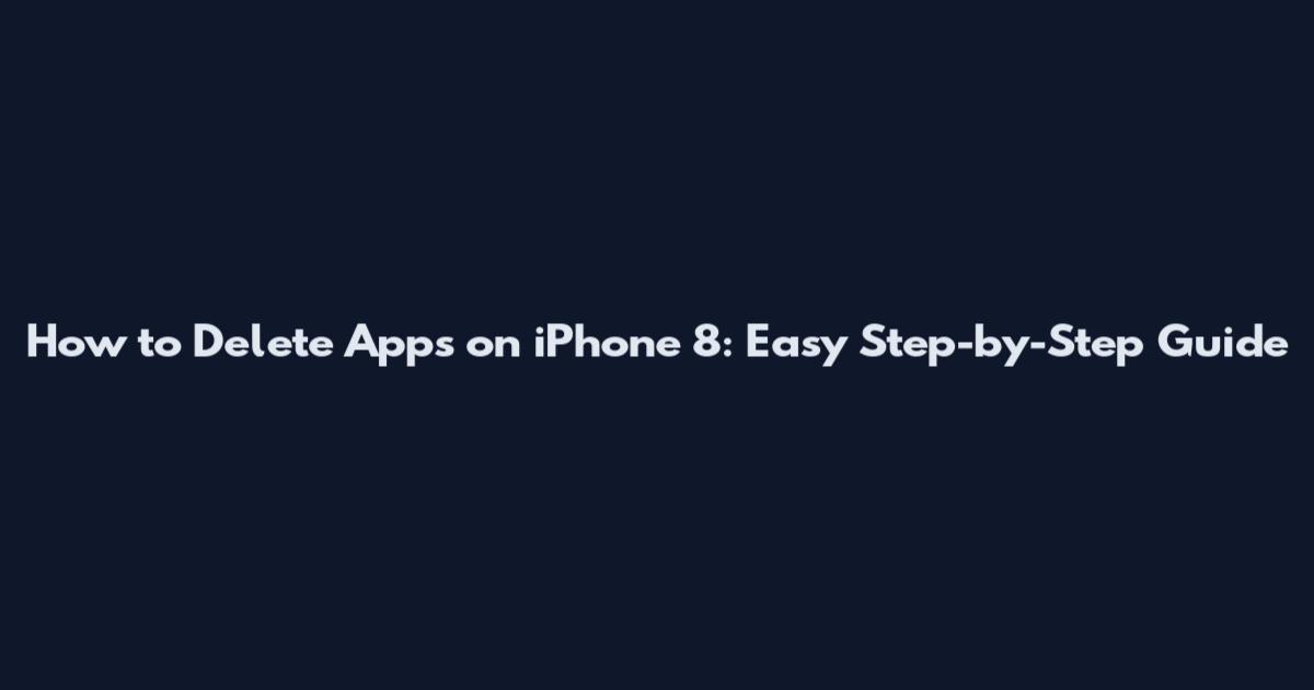 How to Delete Apps on iPhone 8: Easy Step-by-Step Guide