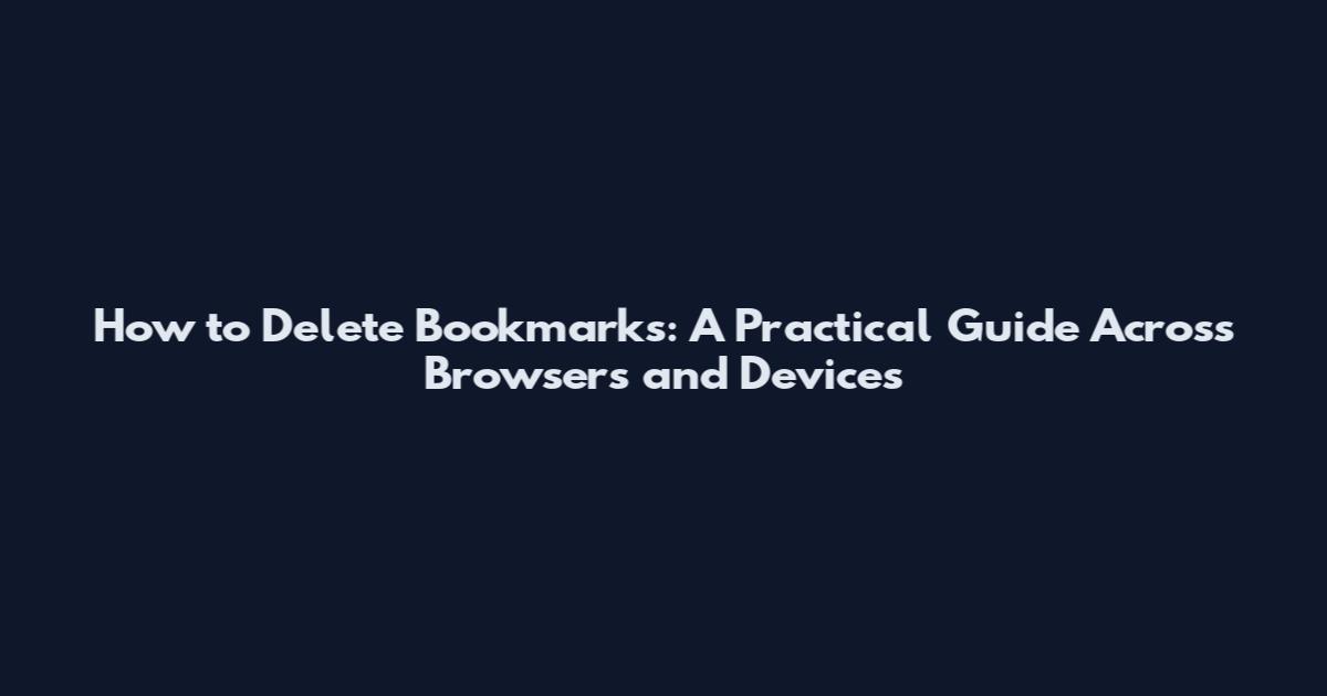 How to Delete Bookmarks: A Practical Guide Across Browsers and Devices